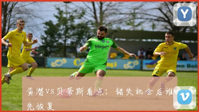 黄潜vs贝蒂斯看点:错失机会后谁先恢复