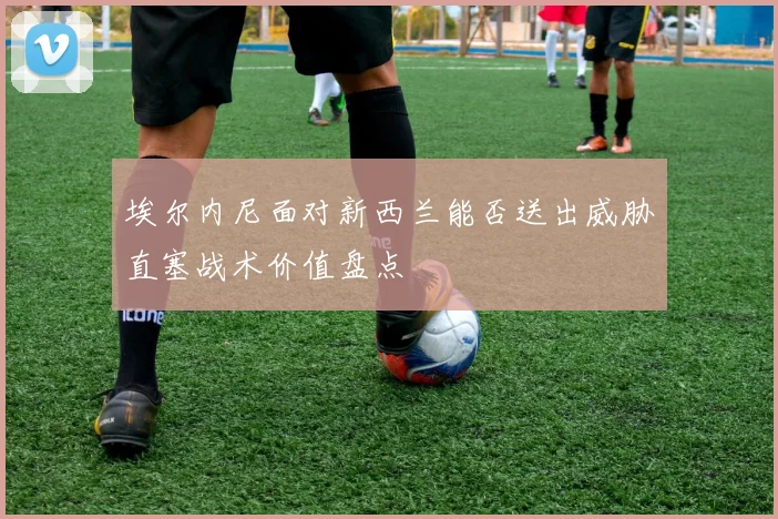 埃尔内尼面对新西兰能否送出威胁直塞战术价值盘点