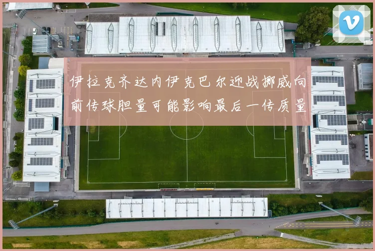 伊拉克齐达内伊克巴尔迎战挪威向前传球胆量可能影响最后一传质量