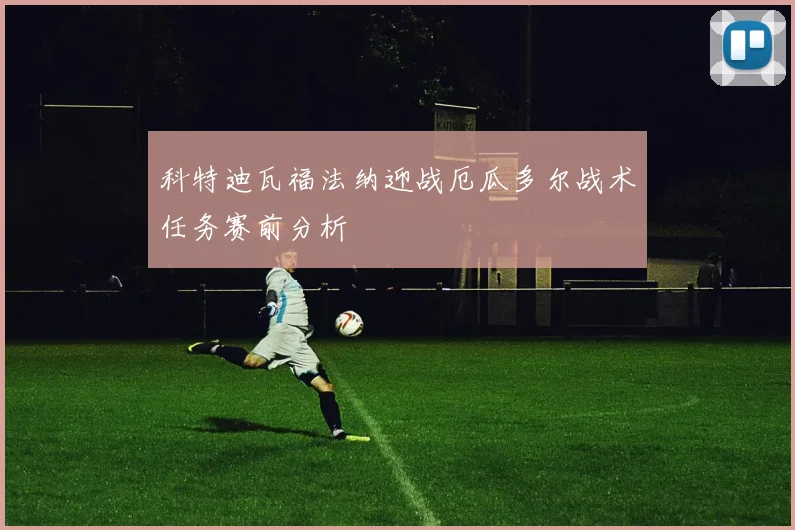 科特迪瓦福法纳迎战厄瓜多尔战术任务赛前分析