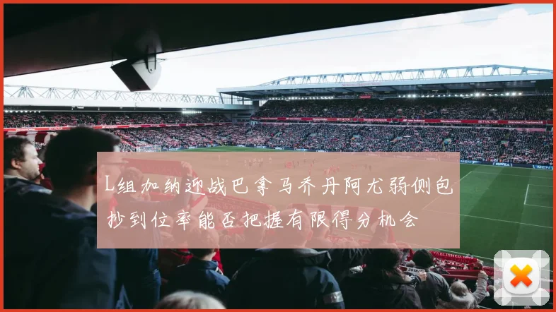 L组加纳迎战巴拿马乔丹阿尤弱侧包抄到位率能否把握有限得分机会