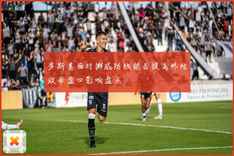 多斯基面对挪威防线能否提高终结效率盘口影响盘点