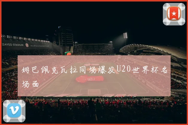 姆巴佩克瓦拉同场爆发U20世界杯名场面