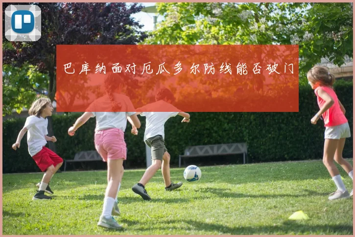 巴库纳面对厄瓜多尔防线能否破门