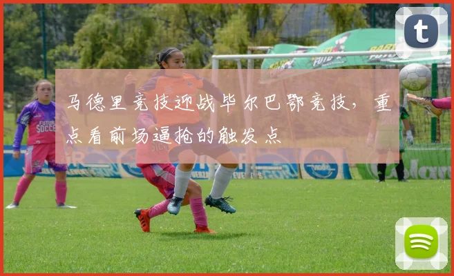 马德里竞技迎战毕尔巴鄂竞技,重点看前场逼抢的触发点
