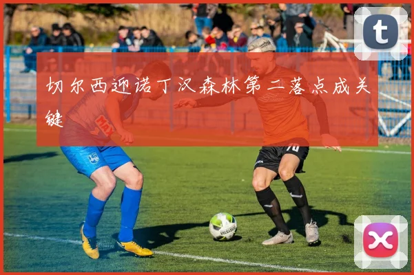 切尔西迎诺丁汉森林第二落点成关键