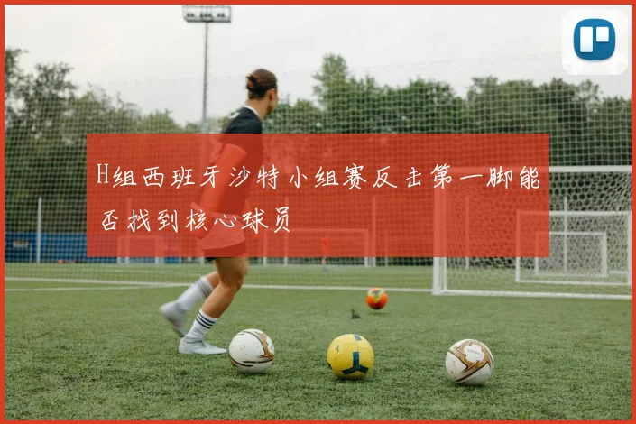 H组西班牙沙特小组赛反击第一脚能否找到核心球员