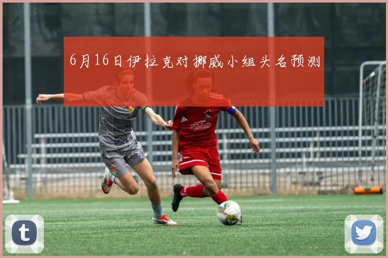 6月16日伊拉克对挪威小组头名预测