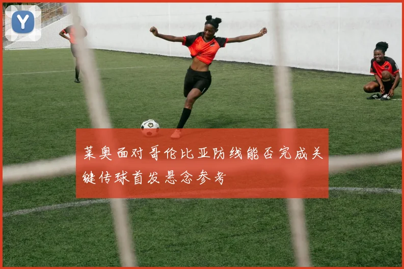 莱奥面对哥伦比亚防线能否完成关键传球首发悬念参考