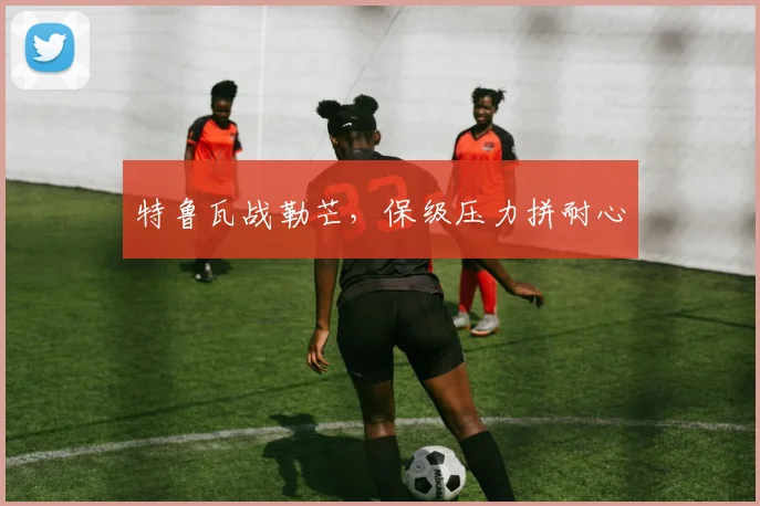 特鲁瓦战勒芒,保级压力拼耐心