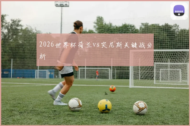 2026世界杯荷兰vs突尼斯关键战分析