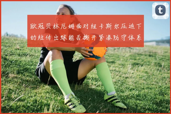 欧冠贝林厄姆面对纽卡斯尔压迫下的短传出球能否撕开紧凑防守体系
