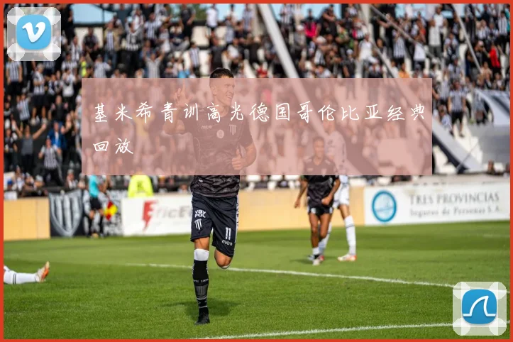 基米希青训高光德国哥伦比亚经典回放