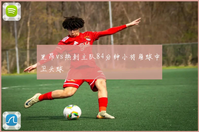 里昂vs热刺主队84分钟小将角球中卫头球