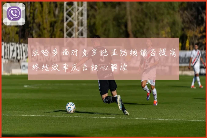 法哈多面对克罗地亚防线能否提高终结效率反击核心解读