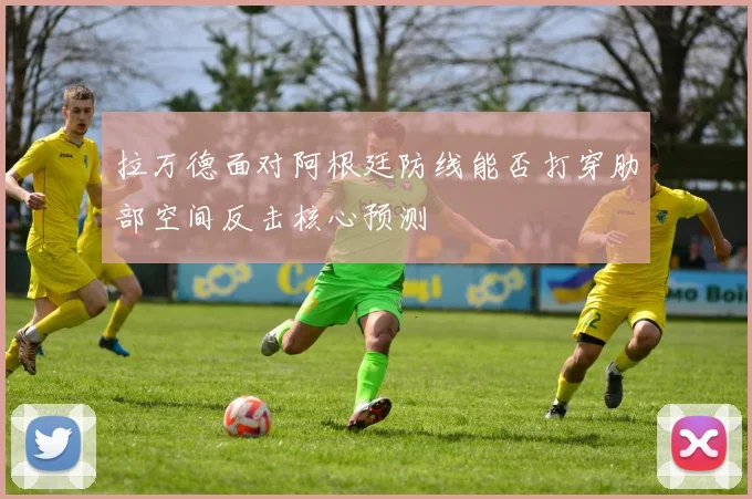 拉万德面对阿根廷防线能否打穿肋部空间反击核心预测