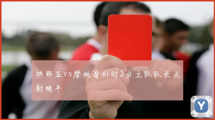 热那亚vs摩纳哥补时2分主队队长点射绝平
