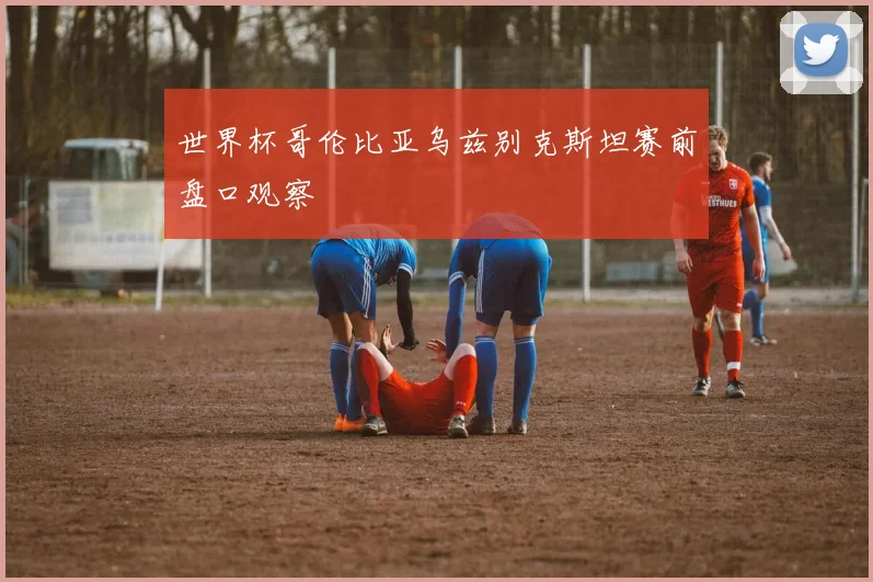 世界杯哥伦比亚乌兹别克斯坦赛前盘口观察
